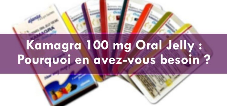 Kamagra 100 mg Oral Jelly : Pourquoi en avez-vous besoin ?